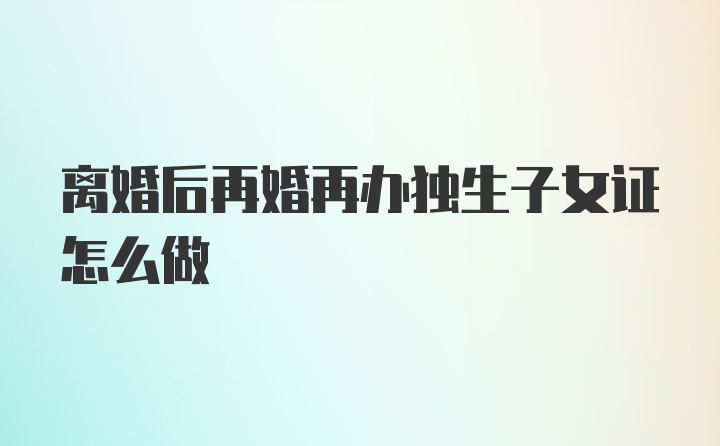 离婚后再婚再办独生子女证怎么做