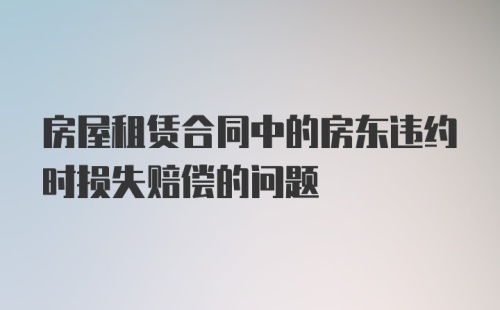 房屋租赁合同中的房东违约时损失赔偿的问题