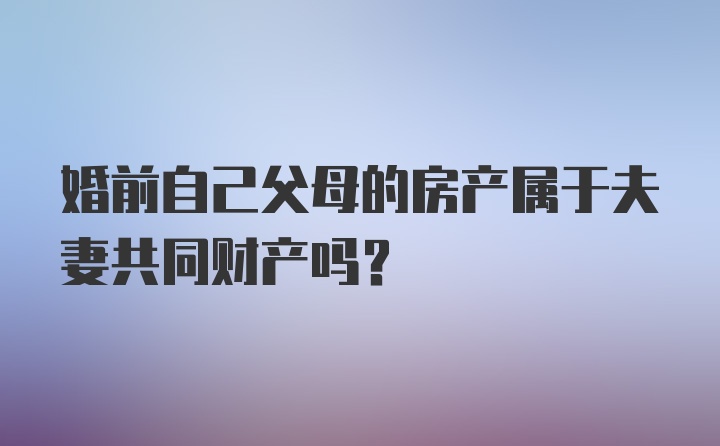 婚前自己父母的房产属于夫妻共同财产吗？