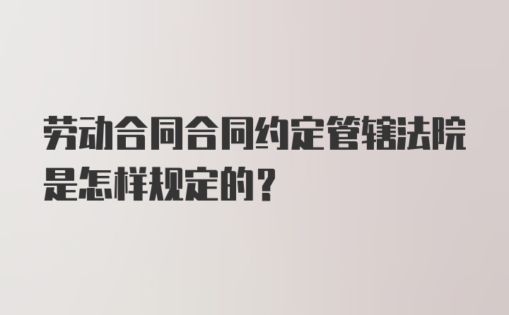 劳动合同合同约定管辖法院是怎样规定的?