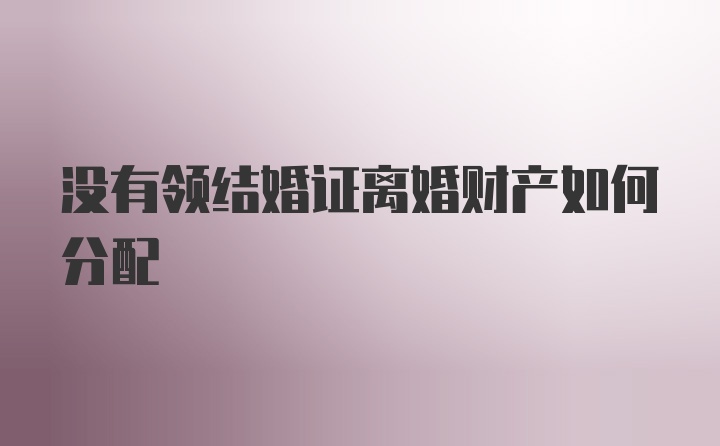 没有领结婚证离婚财产如何分配