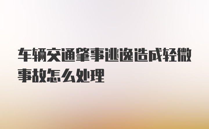 车辆交通肇事逃逸造成轻微事故怎么处理