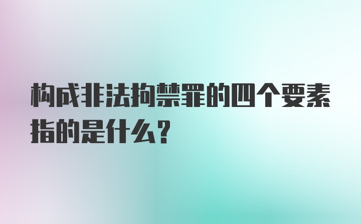 构成非法拘禁罪的四个要素指的是什么?