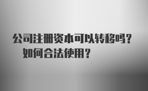 公司注册资本可以转移吗? 如何合法使用?