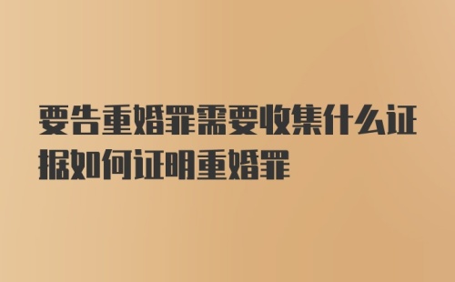 要告重婚罪需要收集什么证据如何证明重婚罪