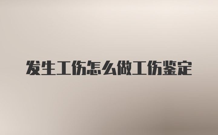 发生工伤怎么做工伤鉴定