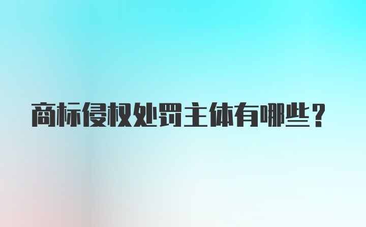 商标侵权处罚主体有哪些？