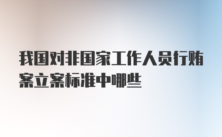 我国对非国家工作人员行贿案立案标准中哪些