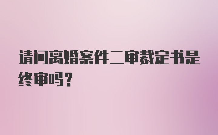 请问离婚案件二审裁定书是终审吗？