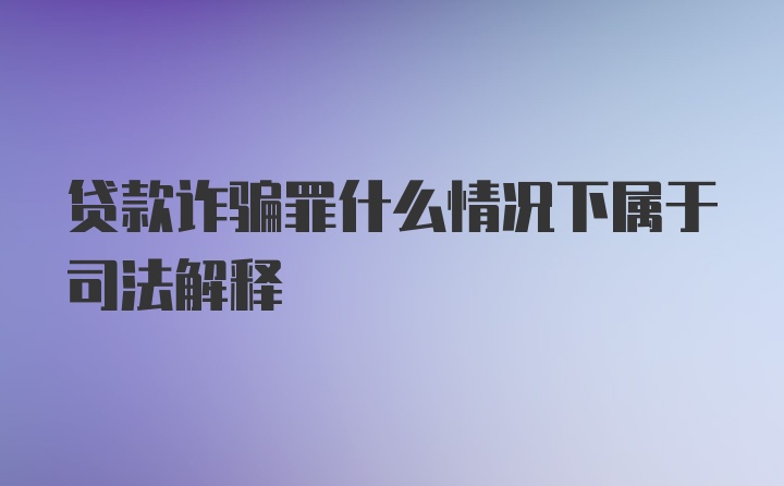 贷款诈骗罪什么情况下属于司法解释