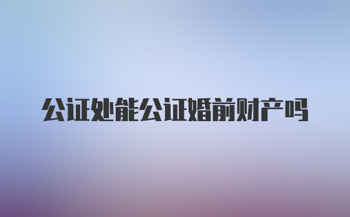 公证处能公证婚前财产吗