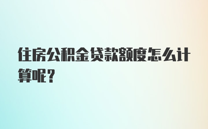 住房公积金贷款额度怎么计算呢？