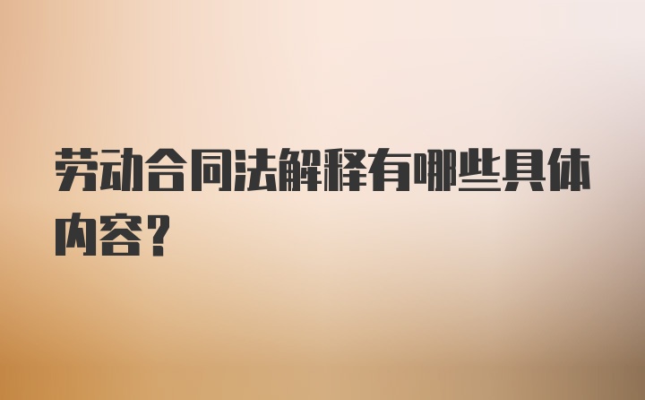 劳动合同法解释有哪些具体内容?