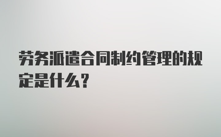 劳务派遣合同制约管理的规定是什么?