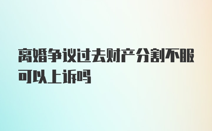 离婚争议过去财产分割不服可以上诉吗