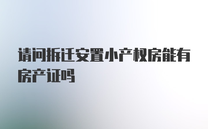 请问拆迁安置小产权房能有房产证吗