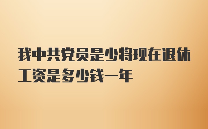 我中共党员是少将现在退休工资是多少钱一年