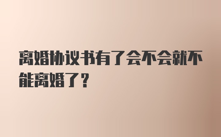 离婚协议书有了会不会就不能离婚了？