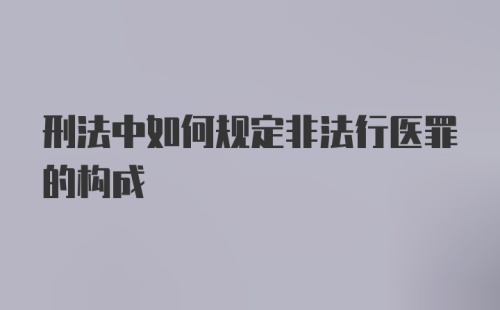 刑法中如何规定非法行医罪的构成