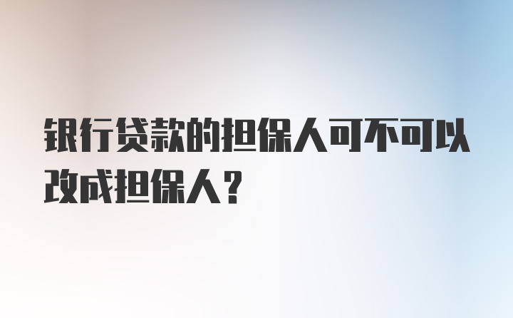 银行贷款的担保人可不可以改成担保人？