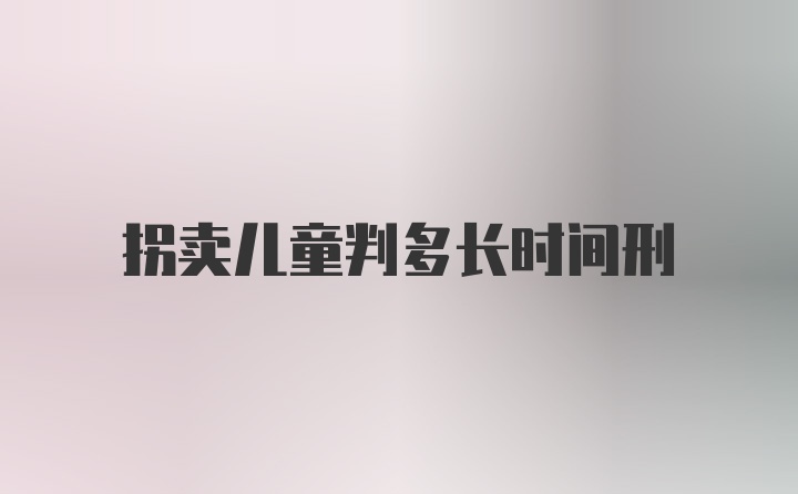 拐卖儿童判多长时间刑