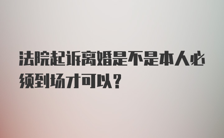 法院起诉离婚是不是本人必须到场才可以？