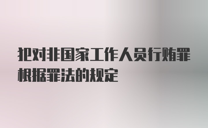 犯对非国家工作人员行贿罪根据罪法的规定