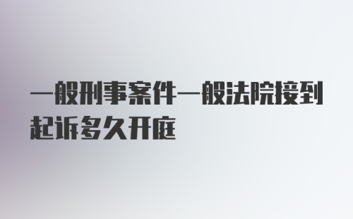 一般刑事案件一般法院接到起诉多久开庭