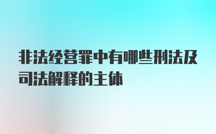 非法经营罪中有哪些刑法及司法解释的主体