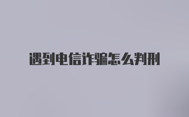 遇到电信诈骗怎么判刑