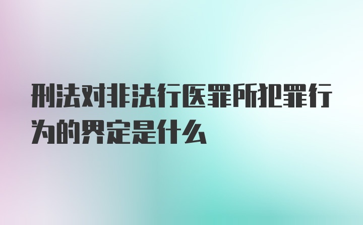 刑法对非法行医罪所犯罪行为的界定是什么