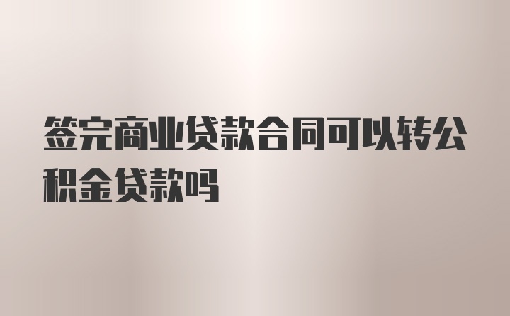 签完商业贷款合同可以转公积金贷款吗