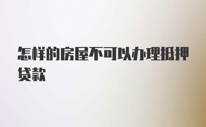 怎样的房屋不可以办理抵押贷款