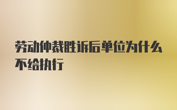 劳动仲裁胜诉后单位为什么不给执行