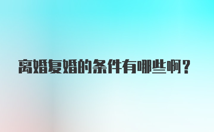 离婚复婚的条件有哪些啊?