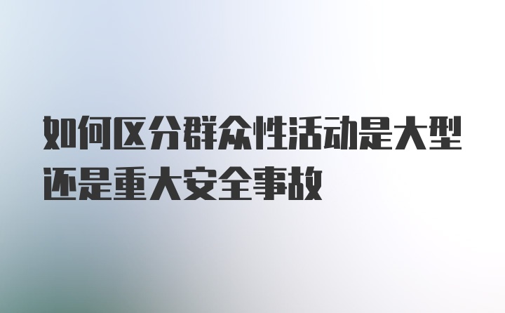 如何区分群众性活动是大型还是重大安全事故