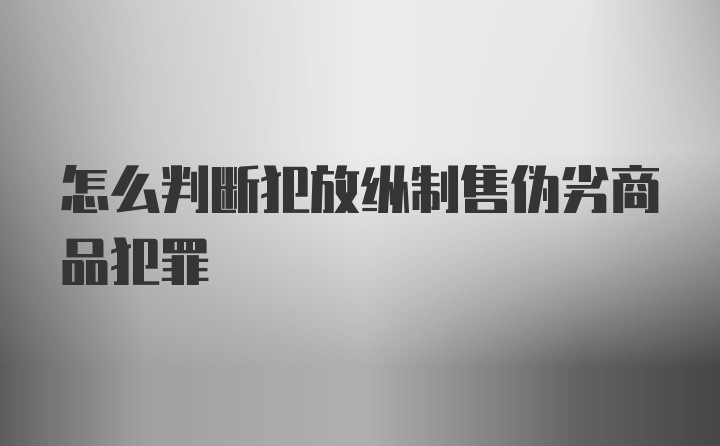 怎么判断犯放纵制售伪劣商品犯罪