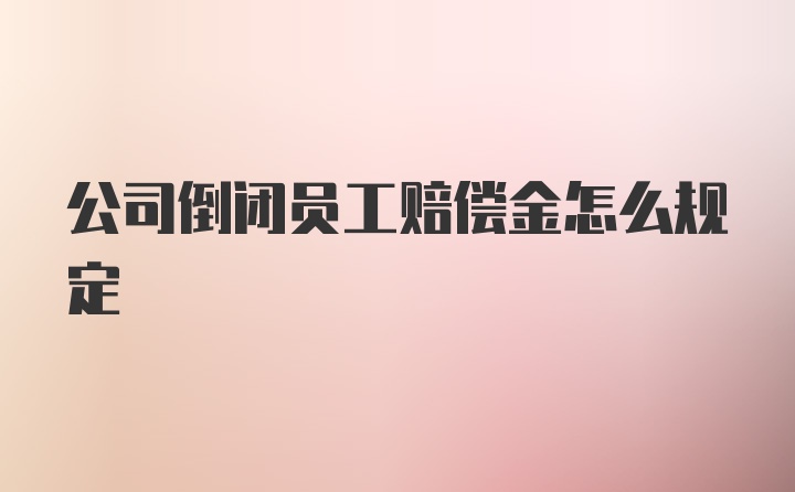 公司倒闭员工赔偿金怎么规定