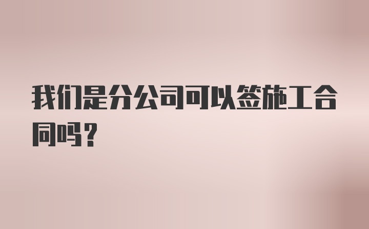 我们是分公司可以签施工合同吗？