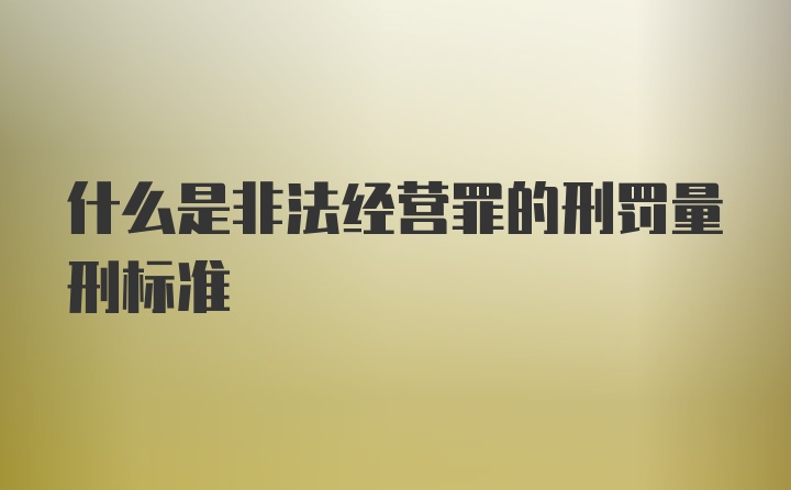 什么是非法经营罪的刑罚量刑标准