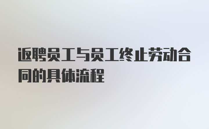 返聘员工与员工终止劳动合同的具体流程