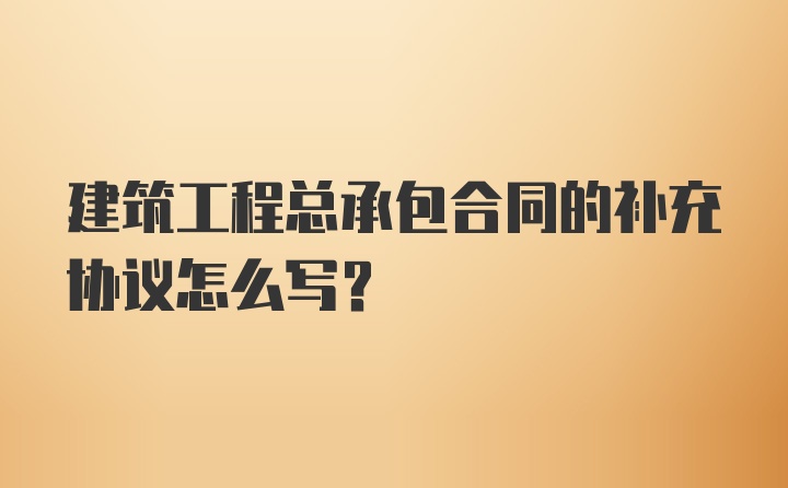 建筑工程总承包合同的补充协议怎么写?