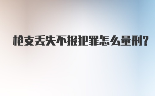 枪支丢失不报犯罪怎么量刑？