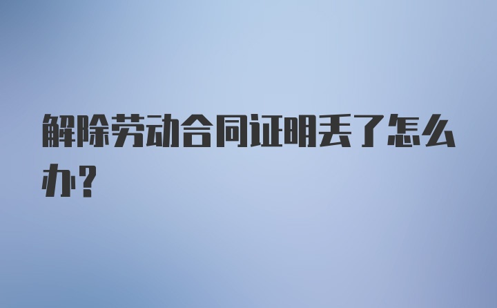 解除劳动合同证明丢了怎么办?