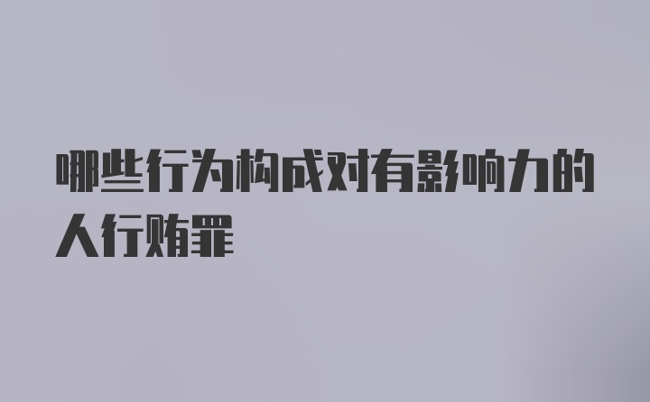 哪些行为构成对有影响力的人行贿罪