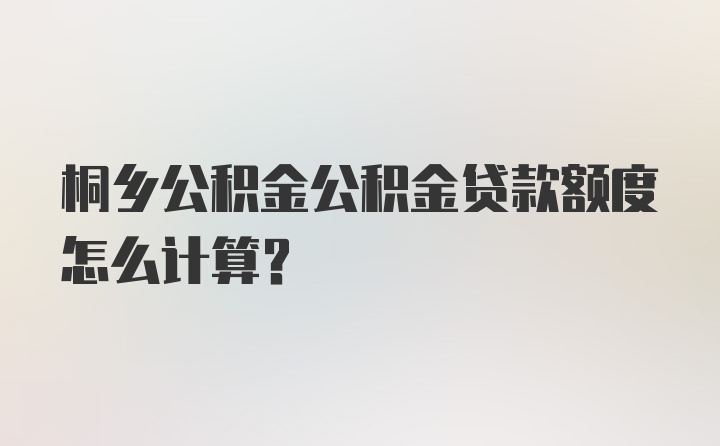 桐乡公积金公积金贷款额度怎么计算?