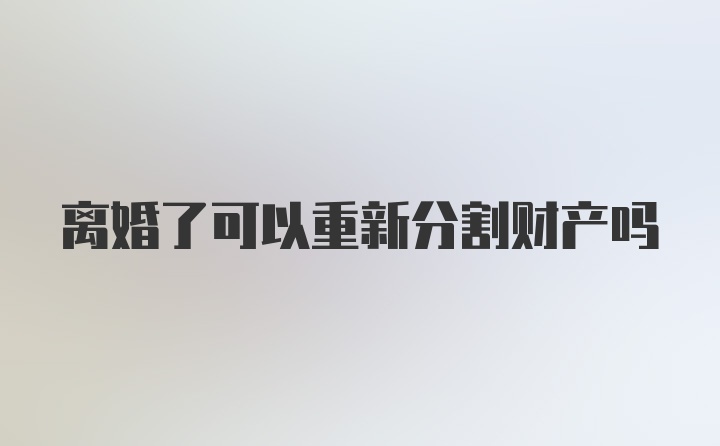 离婚了可以重新分割财产吗