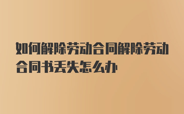 如何解除劳动合同解除劳动合同书丢失怎么办