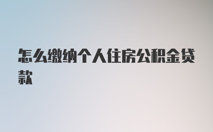 怎么缴纳个人住房公积金贷款