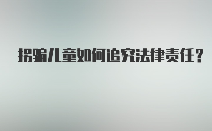 拐骗儿童如何追究法律责任？